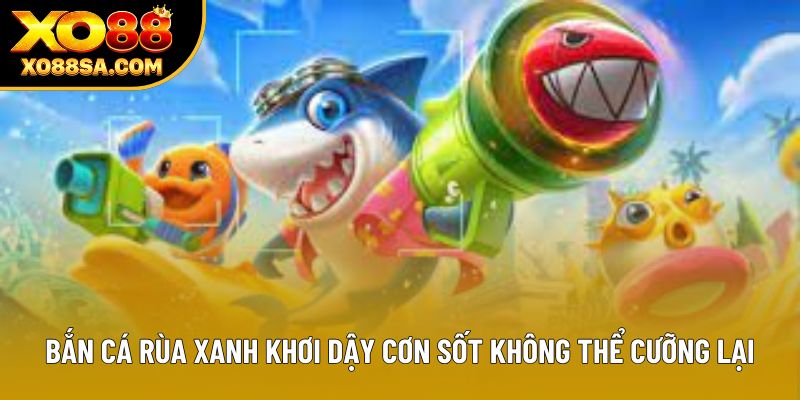Bắn cá Rùa Xanh khơi dậy cơn sốt không thể cưỡng lại